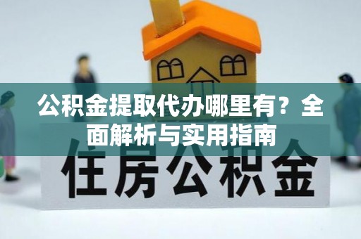 渭南公积金提取代办哪里有？全面解析与实用指南