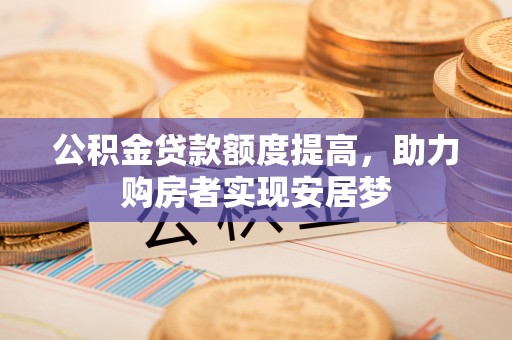 渭南公积金贷款额度提高，助力购房者实现安居梦