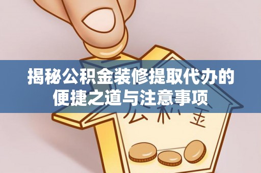 渭南揭秘公积金装修提取代办的便捷之道与注意事项