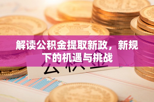 渭南解读公积金提取新政，新规下的机遇与挑战
