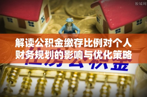渭南解读公积金缴存比例对个人财务规划的影响与优化策略