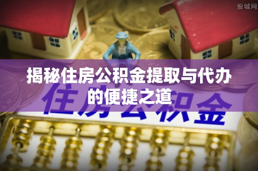 渭南揭秘住房公积金提取与代办的便捷之道