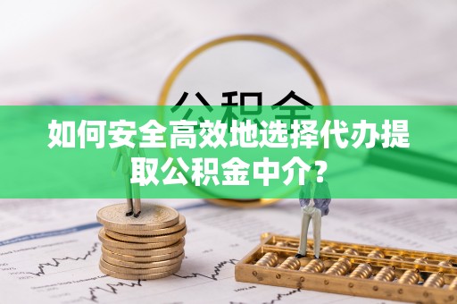 渭南如何安全高效地选择代办提取公积金中介？