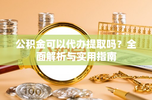 渭南公积金可以代办提取吗？全面解析与实用指南