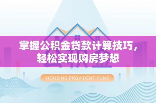 渭南掌握公积金贷款计算技巧，轻松实现购房梦想