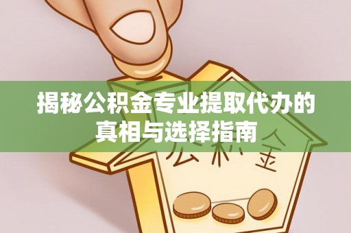 渭南揭秘公积金专业提取代办的真相与选择指南