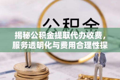 渭南揭秘公积金提取代办收费，服务透明化与费用合理性探讨