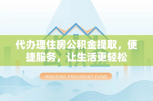 渭南代办理住房公积金提取，便捷服务，让生活更轻松