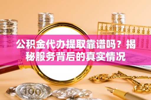 渭南公积金代办提取靠谱吗？揭秘服务背后的真实情况