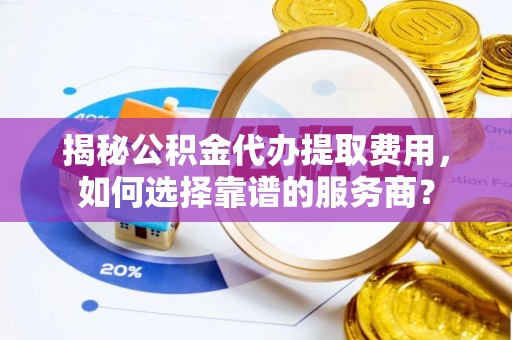 渭南揭秘公积金代办提取费用，如何选择靠谱的服务商？