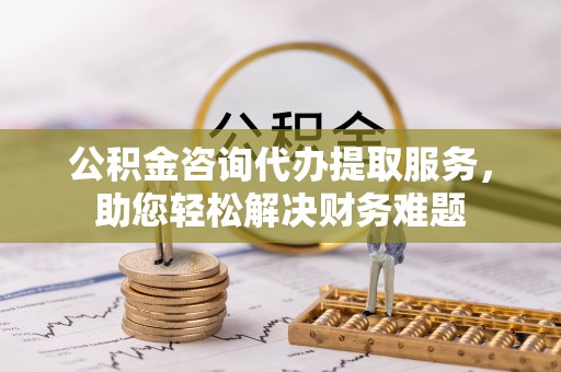 渭南公积金咨询代办提取服务，助您轻松解决财务难题