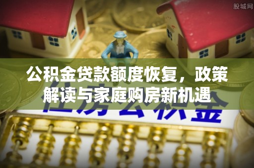 渭南公积金贷款额度恢复，政策解读与家庭购房新机遇