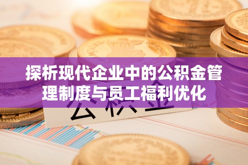渭南探析现代企业中的公积金管理制度与员工福利优化