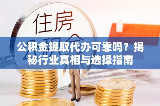 渭南公积金提取代办可靠吗？揭秘行业真相与选择指南