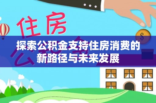 渭南探索公积金支持住房消费的新路径与未来发展