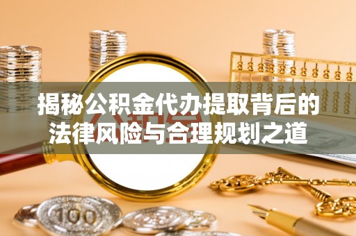 渭南揭秘公积金代办提取背后的法律风险与合理规划之道