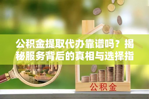渭南公积金提取代办靠谱吗？揭秘服务背后的真相与选择指南