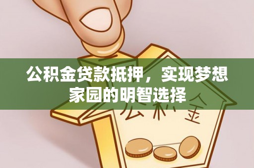 渭南公积金贷款抵押，实现梦想家园的明智选择