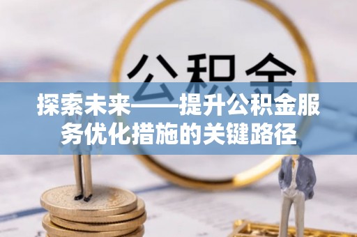 渭南探索未来——提升公积金服务优化措施的关键路径