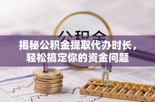 渭南揭秘公积金提取代办时长，轻松搞定你的资金问题