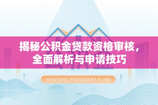 渭南揭秘公积金贷款资格审核，全面解析与申请技巧