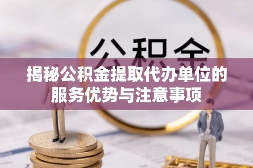 渭南揭秘公积金提取代办单位的服务优势与注意事项