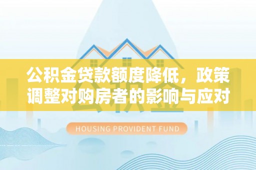 渭南公积金贷款额度降低，政策调整对购房者的影响与应对策略