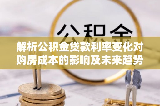 渭南解析公积金贷款利率变化对购房成本的影响及未来趋势