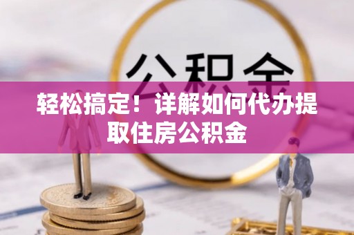 渭南轻松搞定！详解如何代办提取住房公积金
