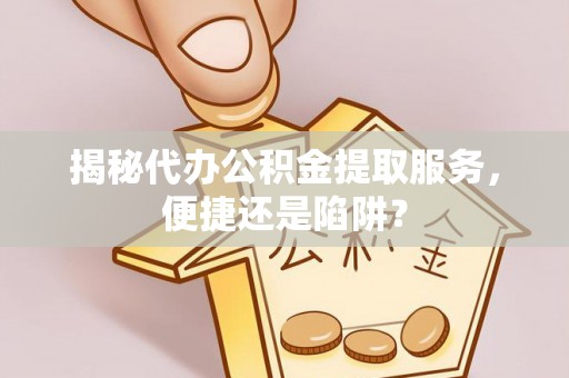 渭南揭秘代办公积金提取服务，便捷还是陷阱？