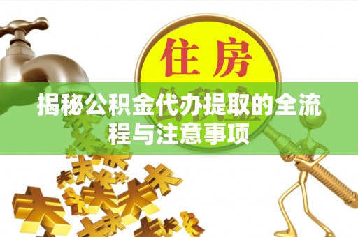 渭南揭秘公积金代办提取的全流程与注意事项
