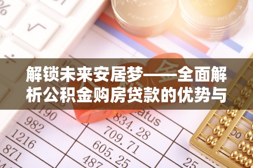 渭南解锁未来安居梦——全面解析公积金购房贷款的优势与策略
