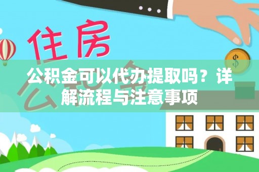 渭南公积金可以代办提取吗？详解流程与注意事项