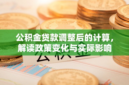 渭南公积金贷款调整后的计算，解读政策变化与实际影响