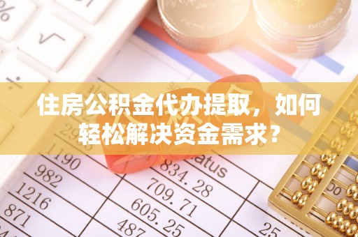 渭南住房公积金代办提取，如何轻松解决资金需求？