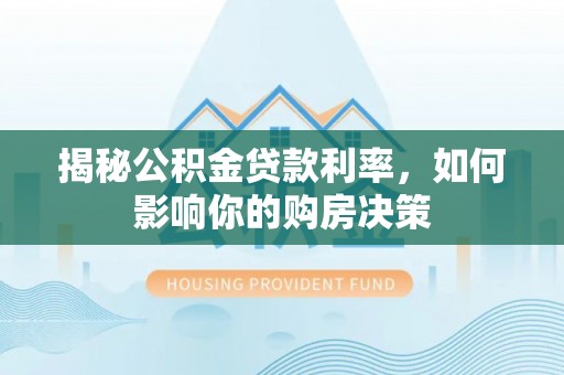 渭南揭秘公积金贷款利率，如何影响你的购房决策