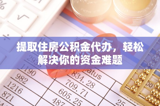 渭南提取住房公积金代办，轻松解决你的资金难题