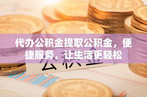 渭南代办公积金提取公积金，便捷服务，让生活更轻松