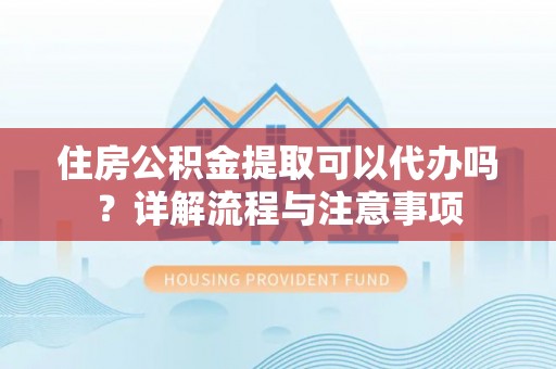 渭南住房公积金提取可以代办吗？详解流程与注意事项