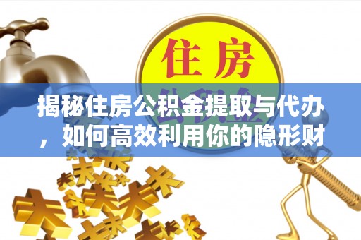 渭南揭秘住房公积金提取与代办，如何高效利用你的隐形财富？