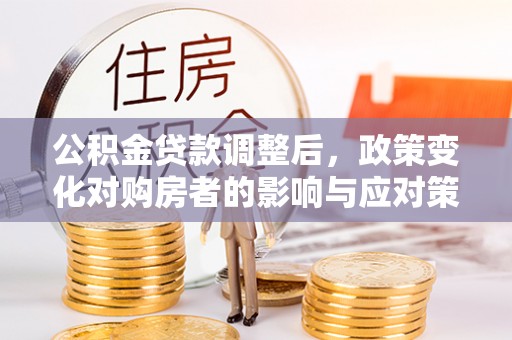 渭南公积金贷款调整后，政策变化对购房者的影响与应对策略
