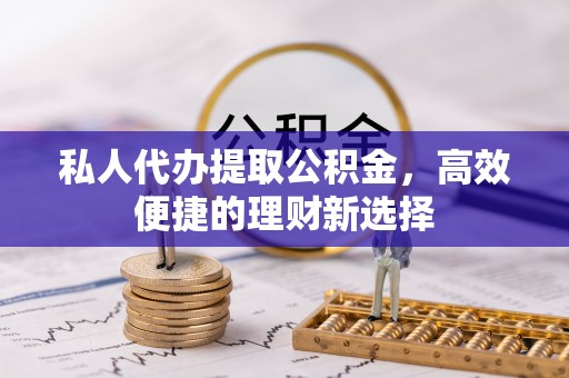 渭南私人代办提取公积金，高效便捷的理财新选择