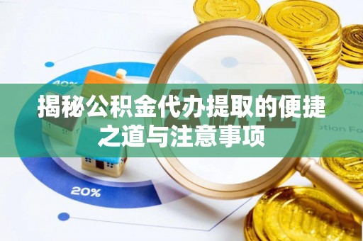 渭南揭秘公积金代办提取的便捷之道与注意事项