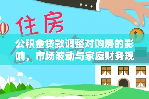 渭南公积金贷款调整对购房的影响，市场波动与家庭财务规划