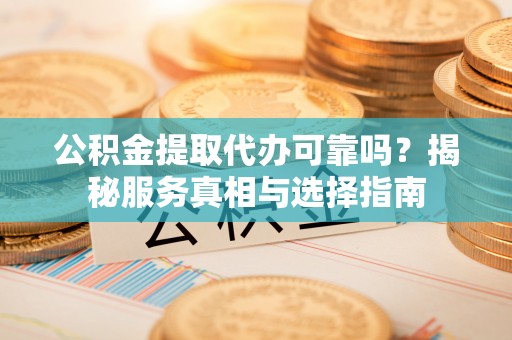 渭南公积金提取代办可靠吗？揭秘服务真相与选择指南