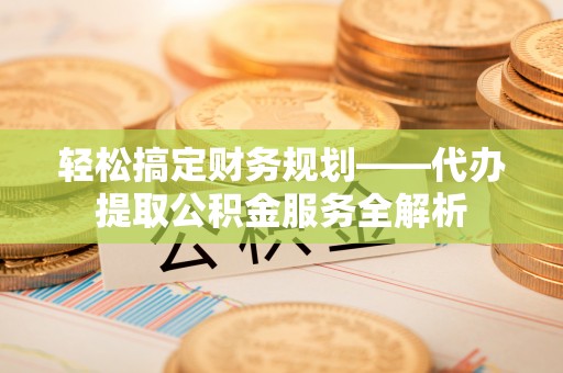 渭南轻松搞定财务规划——代办提取公积金服务全解析