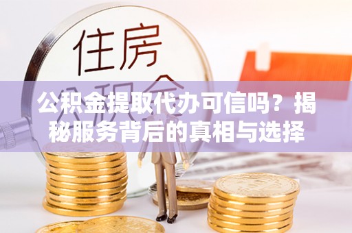 渭南公积金提取代办可信吗？揭秘服务背后的真相与选择