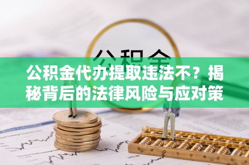 渭南公积金代办提取违法不？揭秘背后的法律风险与应对策略