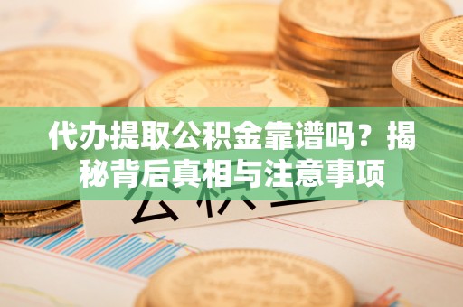 渭南代办提取公积金靠谱吗？揭秘背后真相与注意事项