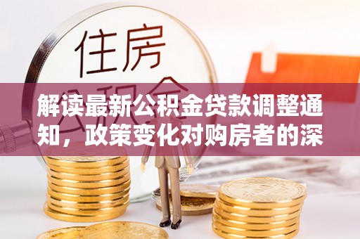 渭南解读最新公积金贷款调整通知，政策变化对购房者的深远影响